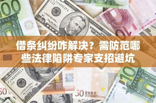 济南借条纠纷咋解决？需防范哪些法律陷阱专家支招避坑