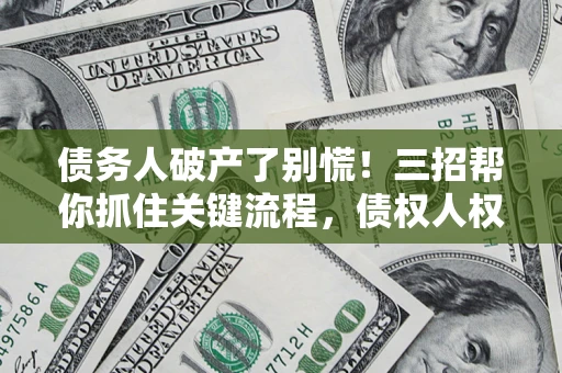 济南债务人破产了别慌！三招帮你抓住关键流程，债权人权益不再缩水