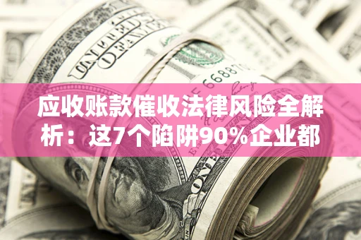 济南应收账款催收法律风险全解析：这7个陷阱90%企业都踩过（含合规应对指南）