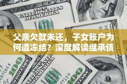 济南父亲欠款未还，子女账户为何遭冻结？深度解读继承债务迷局