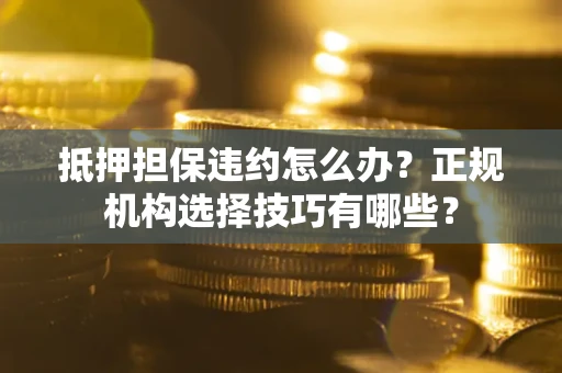 济南抵押担保违约怎么办？正规机构选择技巧有哪些？