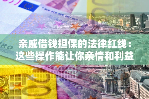 济南亲戚借钱担保的法律红线：这些操作能让你亲情和利益两不误