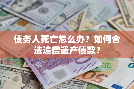 济南债务人死亡怎么办？如何合法追偿遗产债款？