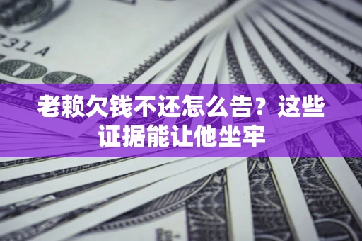 济南老赖欠钱不还怎么告？这些证据能让他坐牢