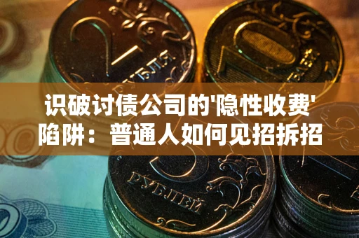 济南识破讨债公司的'隐性收费'陷阱：普通人如何见招拆招？