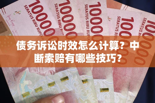 济南债务诉讼时效怎么计算？中断索赔有哪些技巧？