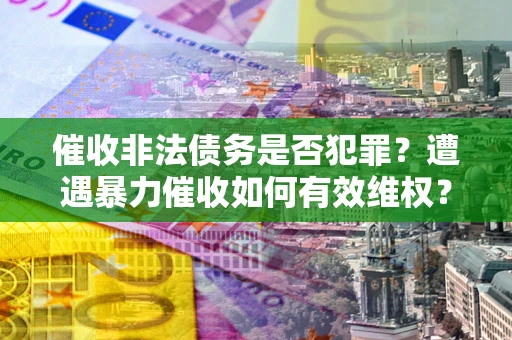 济南催收非法债务是否犯罪?遭遇暴力催收如何有效维权? 济南催收非法债务是否犯罪?遭遇暴力催收如何有效维权?