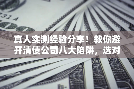 济南真人实测经验分享！教你避开清债公司八大陷阱，选对机构少走十年弯路