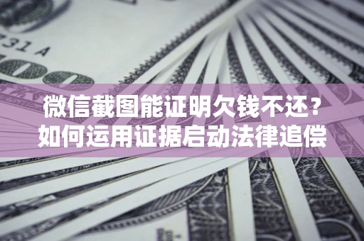 济南微信截图能证明欠钱不还？如何运用证据启动法律追偿程序？