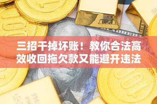 济南三招干掉坏账！教你合法高效收回拖欠款又能避开违法雷区