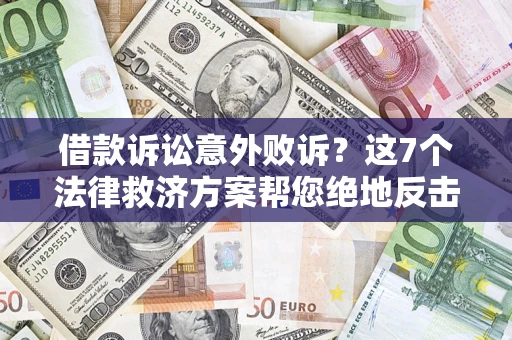 济南借款诉讼意外败诉？这7个法律救济方案帮您绝地反击！