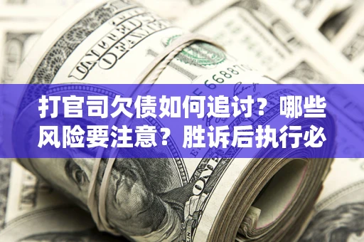 济南打官司欠债如何追讨？哪些风险要注意？胜诉后执行必看！