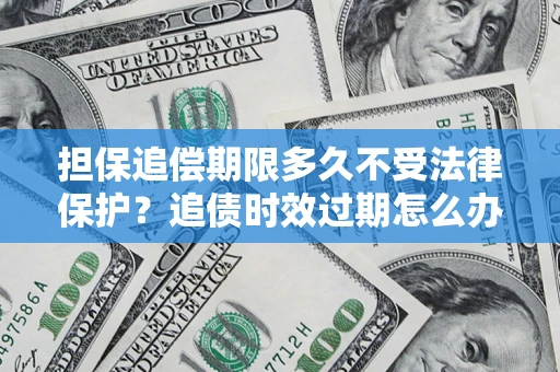 济南担保追偿期限多久不受法律保护？追债时效过期怎么办？