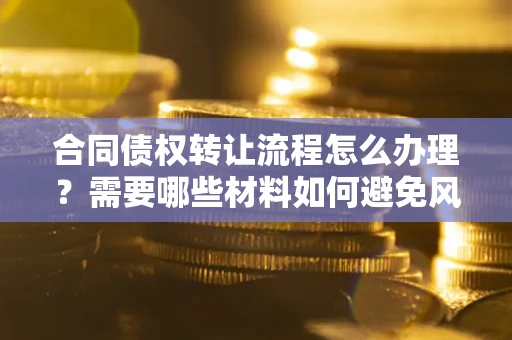 济南合同债权转让流程怎么办理？需要哪些材料如何避免风险？