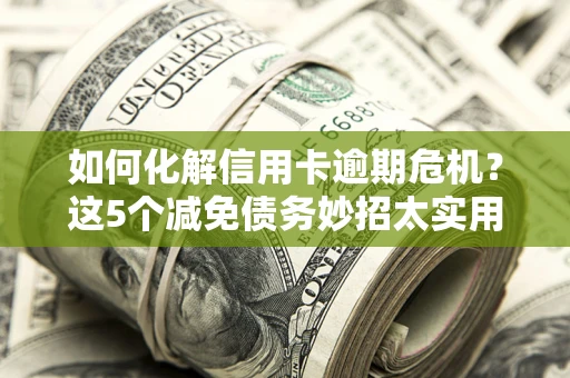 济南如何化解信用卡逾期危机？这5个减免债务妙招太实用