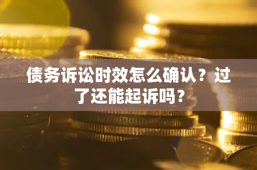 济南债务诉讼时效怎么确认？过了还能起诉吗？