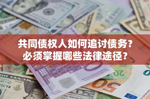 济南共同债权人如何追讨债务？必须掌握哪些法律途径？