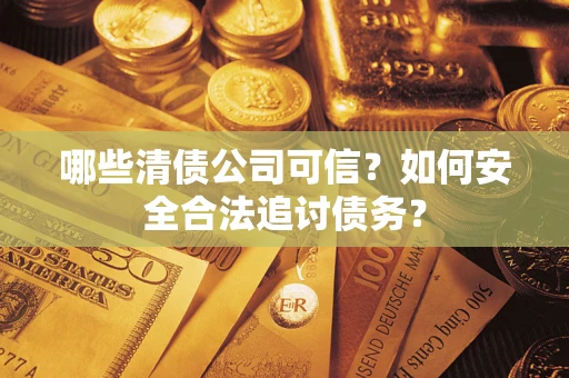 济南哪些清债公司可信？如何安全合法追讨债务？