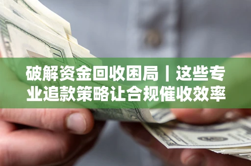 济南破解资金回收困局｜这些专业追款策略让合规催收效率翻倍