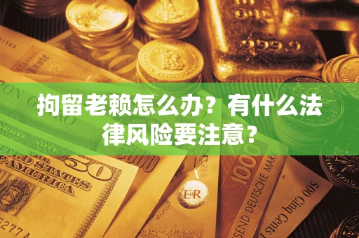 济南拘留老赖怎么办？有什么法律风险要注意？