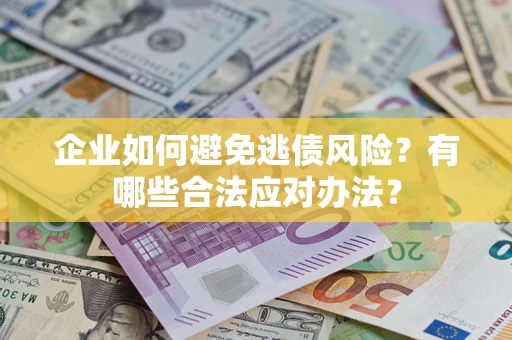 济南企业如何避免逃债风险？有哪些合法应对办法？