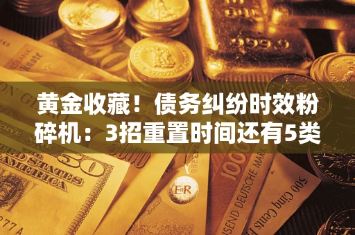 济南黄金收藏！债务纠纷时效粉碎机：3招重置时间还有5类不设年限的特殊债务