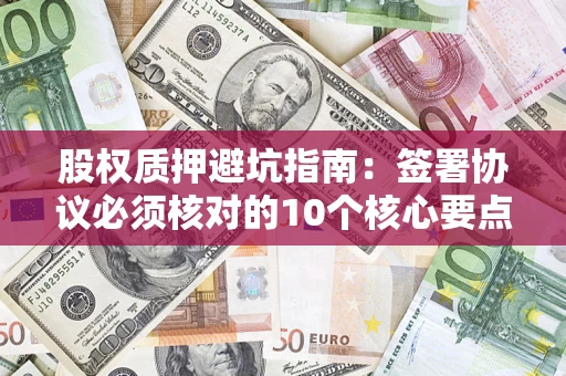 济南股权质押避坑指南:签署协议必须核对的10个核心要点 济南股权质押避坑指南:签署协议必须核对的10个核心要点
