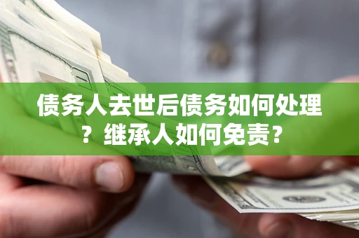 济南债务人去世后债务如何处理？继承人如何免责？