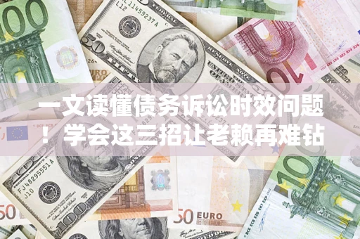 济南一文读懂债务诉讼时效问题！学会这三招让老赖再难钻空子