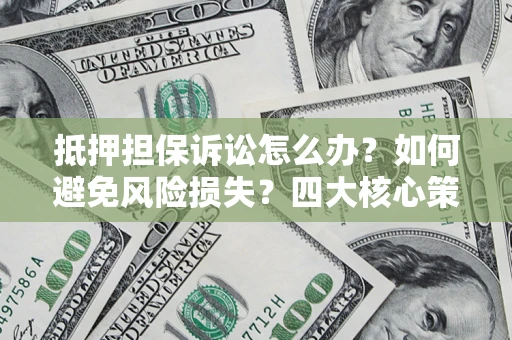 济南抵押担保诉讼怎么办？如何避免风险损失？四大核心策略全解读