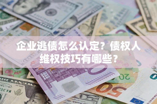 济南企业逃债怎么认定？债权人维权技巧有哪些？