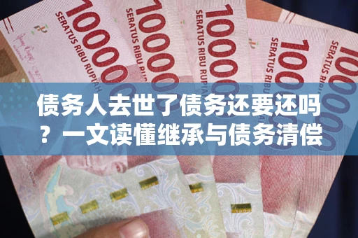 济南债务人去世了债务还要还吗？一文读懂继承与债务清偿