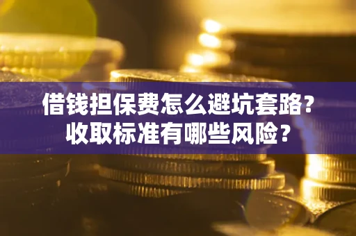 济南借钱担保费怎么避坑套路?收取标准有哪些风险? 济南借钱担保费怎么避坑套路?收取标准有哪些风险?