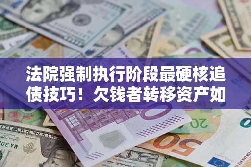 济南法院强制执行阶段最硬核追债技巧！欠钱者转移资产如何破解？