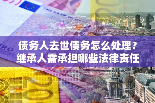 济南债务人去世债务怎么处理？继承人需承担哪些法律责任？