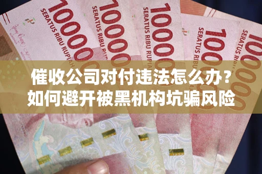 济南催收公司对付违法怎么办？如何避开被黑机构坑骗风险