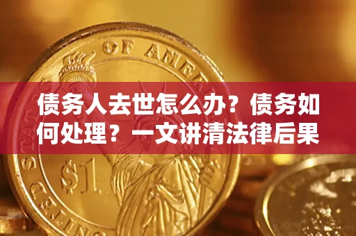 济南债务人去世怎么办？债务如何处理？一文讲清法律后果