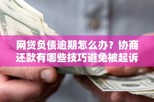 济南网贷负债逾期怎么办？协商还款有哪些技巧避免被起诉？