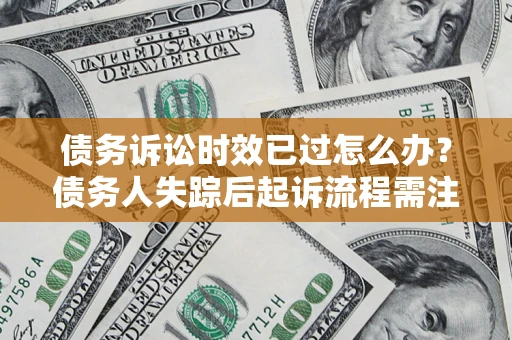 济南债务诉讼时效已过怎么办？债务人失踪后起诉流程需注意什么？