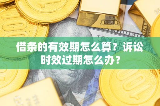 济南借条的有效期怎么算？诉讼时效过期怎么办？