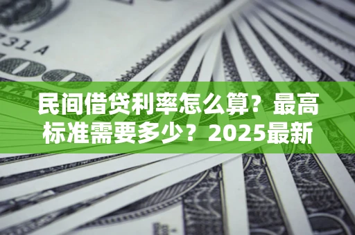 济南民间借贷利率怎么算？最高标准需要多少？2025最新避坑指南