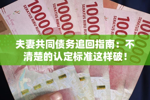 济南夫妻共同债务追回指南：不清楚的认定标准这样破！
