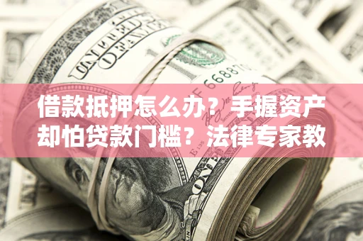 济南借款抵押怎么办？手握资产却怕贷款门槛？法律专家教你办抵押不踩坑