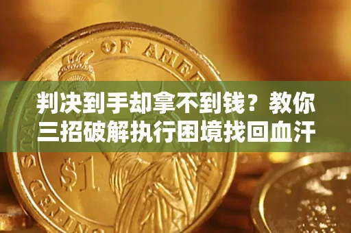 济南判决到手却拿不到钱？教你三招破解执行困境找回血汗钱