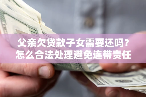 济南父亲欠贷款子女需要还吗？怎么合法处理避免连带责任？
