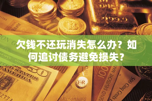 济南欠钱不还玩消失怎么办？如何追讨债务避免损失？