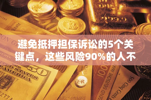 济南避免抵押担保诉讼的5个关键点，这些风险90%的人不知道！