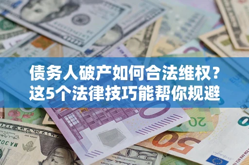 济南债务人破产如何合法维权？这5个法律技巧能帮你规避风险