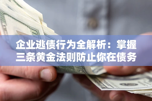 济南企业逃债行为全解析：掌握三条黄金法则防止你在债务乱局中“踩雷”