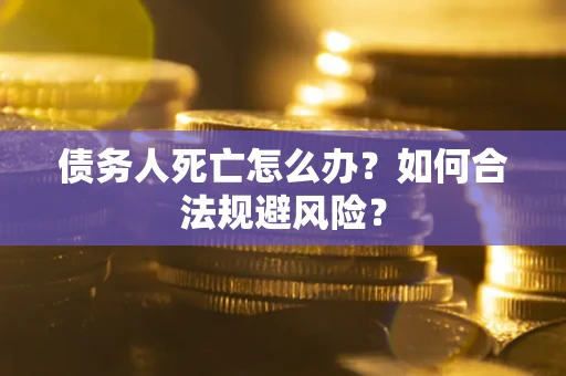 济南债务人死亡怎么办？如何合法规避风险？